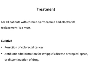 Treatment
For all patients with chronic diarrhea fluid and electrolyte
replacement is a must.
Curative
• Resection of colorectal cancer
• Antibiotic administration for Whipple’s disease or tropical sprue,
or discontinuation of drug.
 