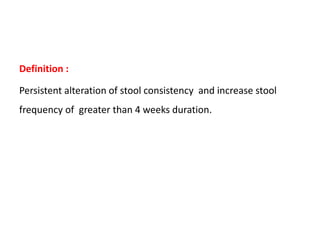 Definition :
Persistent alteration of stool consistency and increase stool
frequency of greater than 4 weeks duration.
 