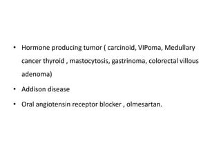 • Hormone producing tumor ( carcinoid, VIPoma, Medullary
cancer thyroid , mastocytosis, gastrinoma, colorectal villous
adenoma)
• Addison disease
• Oral angiotensin receptor blocker , olmesartan.
 
