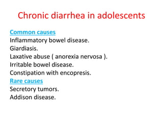 Chronic diarrhea in adolescents
Common causes
Inflammatory bowel disease.
Giardiasis.
Laxative abuse ( anorexia nervosa ).
Irritable bowel disease.
Constipation with encopresis.
Rare causes
Secretory tumors.
Addison disease.
 