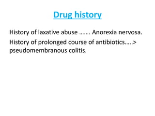 Drug history
History of laxative abuse ……. Anorexia nervosa.
History of prolonged course of antibiotics…..>
pseudomembranous colitis.
 