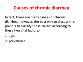 Causes of chronic diarrhea
In fact, there are many causes of chronic
diarrhea, however, the best way to discuss this
point is to classify these causes according to
these two vital factors:-
1- age.
2- prevalence.
 