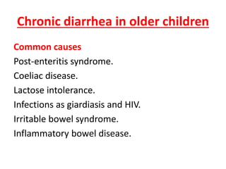 Chronic diarrhea in older children
Common causes
Post-enteritis syndrome.
Coeliac disease.
Lactose intolerance.
Infections as giardiasis and HIV.
Irritable bowel syndrome.
Inflammatory bowel disease.
 