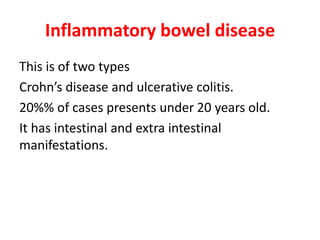 Inflammatory bowel disease
This is of two types
Crohn’s disease and ulcerative colitis.
20%% of cases presents under 20 years old.
It has intestinal and extra intestinal
manifestations.
 