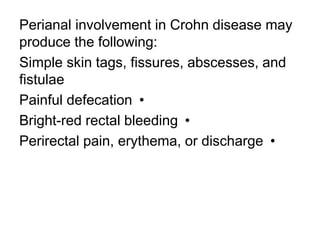 Perianal involvement in Crohn disease may
produce the following:
Simple skin tags, fissures, abscesses, and
fistulae
•Painful defecation
•Bright-red rectal bleeding
•Perirectal pain, erythema, or discharge
 