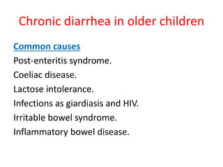 Chronic diarrhea in older children
Common causes
Post-enteritis syndrome.
Coeliac disease.
Lactose intolerance.
Infections as giardiasis and HIV.
Irritable bowel syndrome.
Inflammatory bowel disease.
 