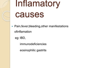 Inflamatory
causes
 Pain,fever,bleeding,other manifestations
ofinflamation
eg: IBD,
immunodeficiencies
eosinophilic gastrits
 