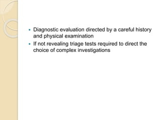  Diagnostic evaluation directed by a careful history
and physical examination
 If not revealing triage tests required to direct the
choice of complex investigations
 
