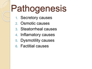 Pathogenesis
1. Secretory causes
2. Osmotic causes
3. Steatorrheal causes
4. Inflamatory causes
5. Dysmotility causes
6. Factitial causes
 