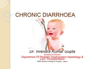 CHRONIC DIARRHOEA
Dr. Virendra Kumar Gupta
Assistant Professor
Department Of Pediatric Gastroentero-hepatology &
Liver Transplantation
NIMS Medical College & Hospital , Jaipur
 
