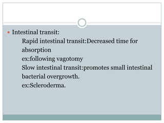  Intestinal transit:

Rapid intestinal transit:Decreased time for
absorption
ex:following vagotomy
Slow intestinal transit:promotes small intestinal
bacterial overgrowth.
ex:Scleroderma.

 