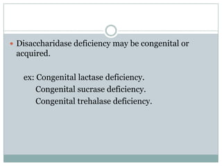  Disaccharidase deficiency may be congenital or

acquired.
ex: Congenital lactase deficiency.
Congenital sucrase deficiency.
Congenital trehalase deficiency.

 