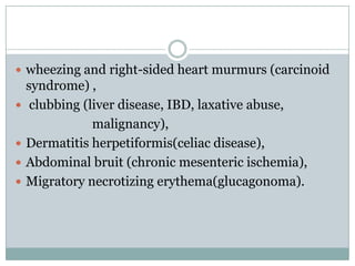  wheezing and right-sided heart murmurs (carcinoid





syndrome) ,
clubbing (liver disease, IBD, laxative abuse,
malignancy),
Dermatitis herpetiformis(celiac disease),
Abdominal bruit (chronic mesenteric ischemia),
Migratory necrotizing erythema(glucagonoma).

 