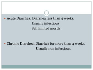  Acute Diarrhea: Diarrhea less than 4 weeks.

Usually infectious
Self limited mostly.

 Chronic Diarrhea: Diarrhea for more than 4 weeks.

Usually non infectious.

 