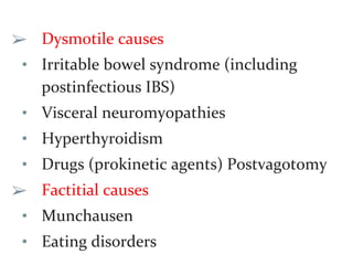 ➢ Dysmotile causes
• Irritable bowel syndrome (including
postinfectious IBS)
• Visceral neuromyopathies
• Hyperthyroidism
• Drugs (prokinetic agents) Postvagotomy
➢ Factitial causes
• Munchausen
• Eating disorders
 