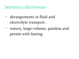 Secretory diarrhoeas-
• derangements in fluid and
electrolyte transport .
• watery, large-volume, painless and
persist with fasting.
 
