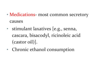 • Medications- most common secretory
causes
• stimulant laxatives [e.g., senna,
cascara, bisacodyl, ricinoleic acid
(castor oil)].
• Chronic ethanol consumption
 