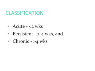 CLASSIFICATION
• Acute - <2 wks
• Persistent - 2-4 wks, and
• Chronic - >4 wks
 