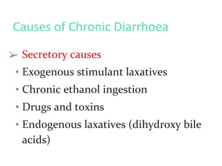 Causes of Chronic Diarrhoea
➢ Secretory causes
• Exogenous stimulant laxatives
• Chronic ethanol ingestion
• Drugs and toxins
• Endogenous laxatives (dihydroxy bile
acids)
 