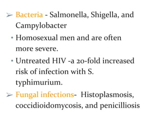 ➢ Bacteria - Salmonella, Shigella, and
Campylobacter
• Homosexual men and are often
more severe.
• Untreated HIV -a 20-fold increased
risk of infection with S.
typhimurium.
➢ Fungal infections- Histoplasmosis,
coccidioidomycosis, and penicilliosis
 