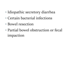 • Idiopathic secretory diarrhea
• Certain bacterial infections
• Bowel resection
• Partial bowel obstruction or fecal
impaction
 