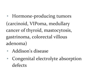 • Hormone-producing tumors
(carcinoid, VIPoma, medullary
cancer of thyroid, mastocytosis,
gastrinoma, colorectal villous
adenoma)
• Addison's disease
• Congenital electrolyte absorption
defects
 