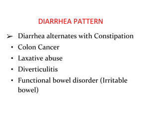 DIARRHEA PATTERN
➢ Diarrhea alternates with Constipation
• Colon Cancer
• Laxative abuse
• Diverticulitis
• Functional bowel disorder (Irritable
bowel)
 