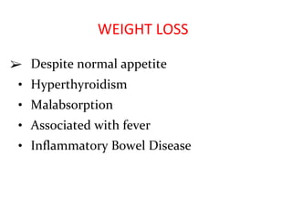 WEIGHT LOSS
➢ Despite normal appetite
• Hyperthyroidism
• Malabsorption
• Associated with fever
• Inflammatory Bowel Disease
 