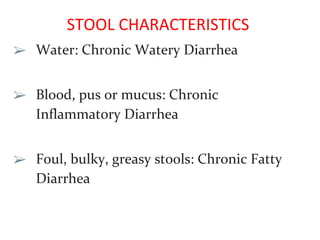 STOOL CHARACTERISTICS
➢ Water: Chronic Watery Diarrhea
➢ Blood, pus or mucus: Chronic
Inflammatory Diarrhea
➢ Foul, bulky, greasy stools: Chronic Fatty
Diarrhea
 