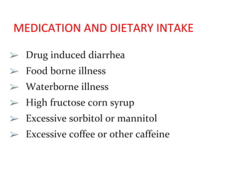 MEDICATION AND DIETARY INTAKE
➢ Drug induced diarrhea
➢ Food borne illness
➢ Waterborne illness
➢ High fructose corn syrup
➢ Excessive sorbitol or mannitol
➢ Excessive coffee or other caffeine
 