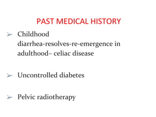 PAST MEDICAL HISTORY
➢ Childhood
diarrhea-resolves-re-emergence in
adulthood– celiac disease
➢ Uncontrolled diabetes
➢ Pelvic radiotherapy
 