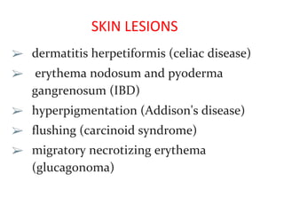 SKIN LESIONS
➢ dermatitis herpetiformis (celiac disease)
➢ erythema nodosum and pyoderma
gangrenosum (IBD)
➢ hyperpigmentation (Addison's disease)
➢ flushing (carcinoid syndrome)
➢ migratory necrotizing erythema
(glucagonoma)
 