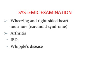 SYSTEMIC EXAMINATION
➢ Wheezing and right-sided heart
murmurs (carcinoid syndrome)
➢ Arthritis
• IBD,
• Whipple's disease
 