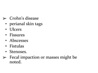 ➢ Crohn's disease
• perianal skin tags
• Ulcers
• Fissures
• Abscesses
• Fistulas
• Stenoses.
➢ Fecal impaction or masses might be
noted.
 