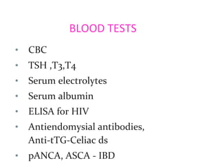 BLOOD TESTS
• CBC
• TSH ,T3,T4
• Serum electrolytes
• Serum albumin
• ELISA for HIV
• Antiendomysial antibodies,
Anti-tTG-Celiac ds
• pANCA, ASCA - IBD
 