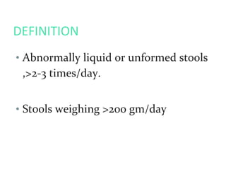 DEFINITION
• Abnormally liquid or unformed stools
,>2-3 times/day.
• Stools weighing >200 gm/day
 