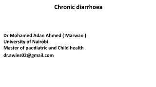 Chronic diarrhoea
Dr Mohamed Adan Ahmed ( Marwan )
University of Nairobi
Master of paediatric and Child health
dr.awies02@gmail.com
 