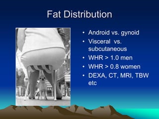 Fat Distribution
• Android vs. gynoid
• Visceral vs.
subcutaneous
• WHR > 1.0 men
• WHR > 0.8 women
• DEXA, CT, MRI, TBW
etc
 