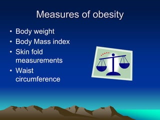 Measures of obesity
• Body weight
• Body Mass index
• Skin fold
measurements
• Waist
circumference
 