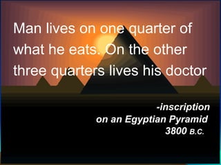 Man lives on one quarter of
what he eats. On the other
three quarters lives his doctor
-inscription
on an Egyptian Pyramid
3800 B.C.
 