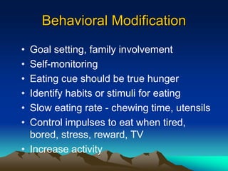 Behavioral Modification
• Goal setting, family involvement
• Self-monitoring
• Eating cue should be true hunger
• Identify habits or stimuli for eating
• Slow eating rate - chewing time, utensils
• Control impulses to eat when tired,
bored, stress, reward, TV
• Increase activity
 