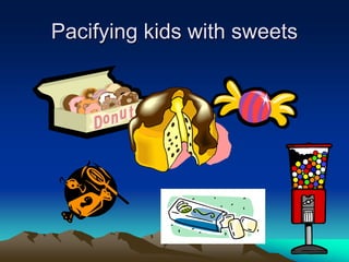 Pacifying kids with sweets
 