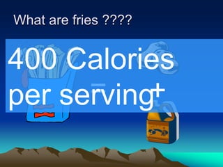 What are fries ????
=
400 Calories
per serving+
 