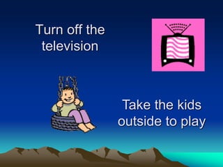 Turn off the
television
Take the kids
outside to play
 