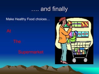 …. and finally
Make Healthy Food choices…
At
The
Supermarket
 