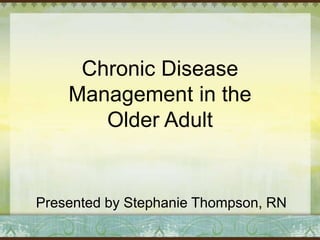 Presented by Stephanie Thompson, RN
Chronic Disease
Management in the
Older Adult
 