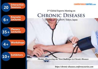 B2B Meetings
20
Interactive
Sessions
6+
Keynote
Lectures
35+
Plenary
Lectures
4+
Workshops
10+
Exhibitors
conferenceseries.comconferenceseries.com
https://chronic-diseases.conferenceseries.com
Theme: Discovering the New Challenges in Chronic Diseases
2nd
Global Experts Meeting on
Chronic Diseases
October 23-24, 2019 | Tokyo, Japan
 
