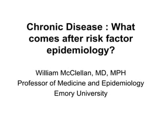 Chronic Disease : What
comes after risk factor
epidemiology?
William McClellan, MD, MPH
Professor of Medicine and Epidemiology
Emory University
 
