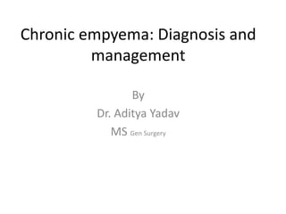 Chronic empyema: Diagnosis and
management
By
Dr. Aditya Yadav
MS Gen Surgery
 