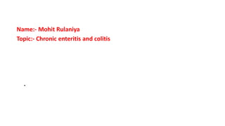 .
Name:- Mohit Rulaniya
Topic:- Chronic enteritis and colitis
 